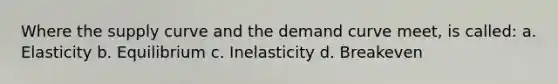 Where the supply curve and the demand curve meet, is called: a. Elasticity b. Equilibrium c. Inelasticity d. Breakeven