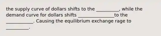 the supply curve of dollars shifts to the __________, while the demand curve for dollars shifts ________________to the ____________. Causing the equilibrium exchange rage to __________.