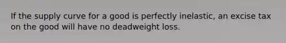 If the supply curve for a good is perfectly inelastic, an excise tax on the good will have no deadweight loss.