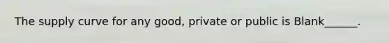 The supply curve for any good, private or public is Blank______.