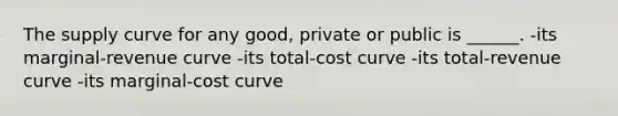 The supply curve for any good, private or public is ______. -its marginal-revenue curve -its total-cost curve -its total-revenue curve -its marginal-cost curve