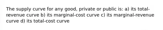 The supply curve for any good, private or public is: a) its total-revenue curve b) its marginal-cost curve c) its marginal-revenue curve d) its total-cost curve