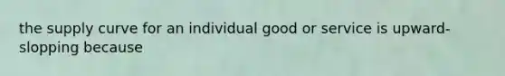 the supply curve for an individual good or service is upward-slopping because