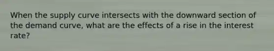 When the supply curve intersects with the downward section of the demand curve, what are the effects of a rise in the interest rate?
