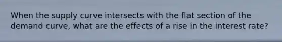 When the supply curve intersects with the flat section of the demand curve, what are the effects of a rise in the interest rate?