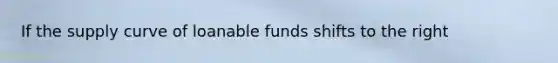 If the supply curve of loanable funds shifts to the right