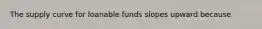 The supply curve for loanable funds slopes upward because