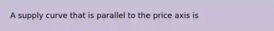 A supply curve that is parallel to the price axis is