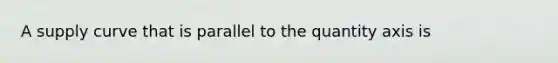 A supply curve that is parallel to the quantity axis is