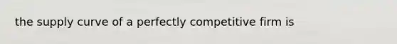 the supply curve of a perfectly competitive firm is