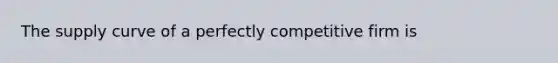 The supply curve of a perfectly competitive firm is