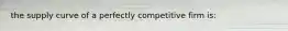 the supply curve of a perfectly competitive firm is: