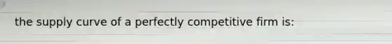 the supply curve of a perfectly competitive firm is: