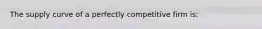 The supply curve of a perfectly competitive firm is: