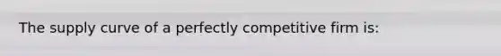 The supply curve of a perfectly competitive firm is: