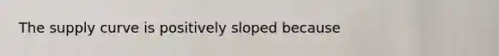 The supply curve is positively sloped because