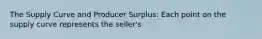 The Supply Curve and Producer Surplus: Each point on the supply curve represents the seller's