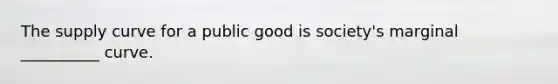 The supply curve for a public good is society's marginal __________ curve.