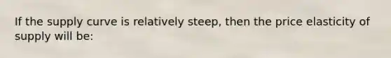 If the supply curve is relatively steep, then the price elasticity of supply will be: