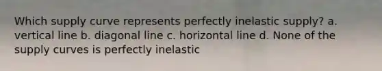 Which supply curve represents perfectly inelastic supply? a. vertical line b. diagonal line c. horizontal line d. None of the supply curves is perfectly inelastic