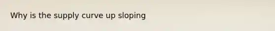 Why is the supply curve up sloping