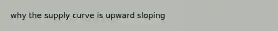 why the supply curve is upward sloping