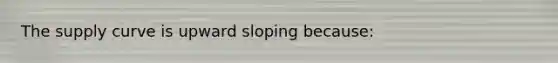 The supply curve is upward sloping because: