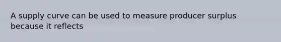 A supply curve can be used to measure producer surplus because it reflects