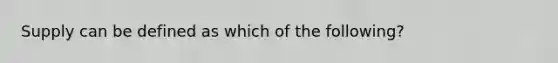 Supply can be defined as which of the following?