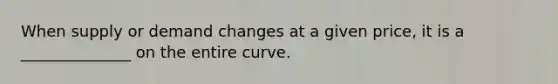 When supply or demand changes at a given price, it is a ______________ on the entire curve.