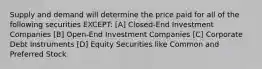 Supply and demand will determine the price paid for all of the following securities EXCEPT: [A] Closed-End Investment Companies [B] Open-End Investment Companies [C] Corporate Debt Instruments [D] Equity Securities like Common and Preferred Stock