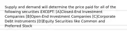 Supply and demand will determine the price paid for all of the following securities EXCEPT: [A]Closed-End Investment Companies [B]Open-End Investment Companies [C]Corporate Debt Instruments [D]Equity Securities like Common and Preferred Stock