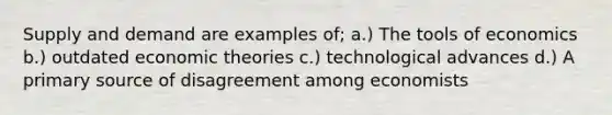 Supply and demand are examples of; a.) The tools of economics b.) outdated economic theories c.) technological advances d.) A primary source of disagreement among economists