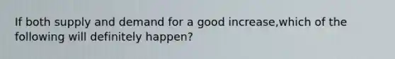 If both supply and demand for a good increase,which of the following will definitely happen?