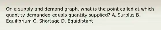 On a supply and demand graph, what is the point called at which quantity demanded equals quantity supplied? A. Surplus B. Equilibrium C. Shortage D. Equidistant