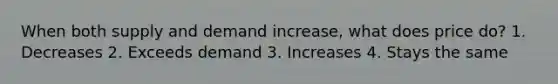 When both supply and demand increase, what does price do? 1. Decreases 2. Exceeds demand 3. Increases 4. Stays the same