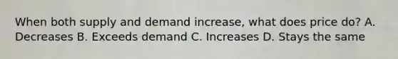 When both supply and demand increase, what does price do? A. Decreases B. Exceeds demand C. Increases D. Stays the same