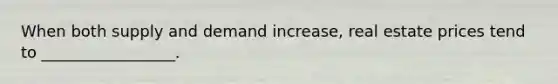 When both supply and demand increase, real estate prices tend to _________________.