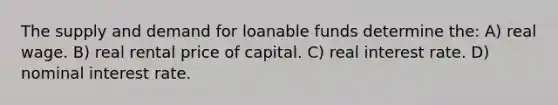 The supply and demand for loanable funds determine the: A) real wage. B) real rental price of capital. C) real interest rate. D) nominal interest rate.