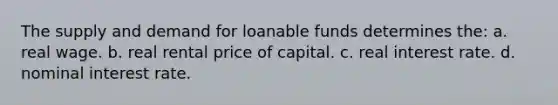 The supply and demand for loanable funds determines the: a. real wage. b. real rental price of capital. c. real interest rate. d. nominal interest rate.