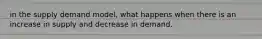 in the supply demand model, what happens when there is an increase in supply and decrease in demand.