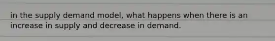 in the supply demand model, what happens when there is an increase in supply and decrease in demand.