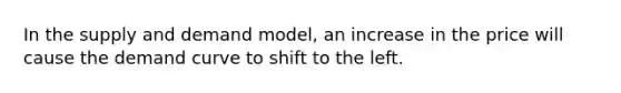 In the supply and demand model, an increase in the price will cause the demand curve to shift to the left.