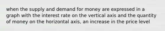 when the supply and demand for money are expressed in a graph with the interest rate on the vertical axis and the quantity of money on the horizontal axis, an increase in the price level