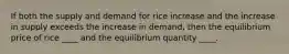 If both the supply and demand for rice increase and the increase in supply exceeds the increase in​ demand, then the equilibrium price of rice​ ____ and the equilibrium quantity​ ____.