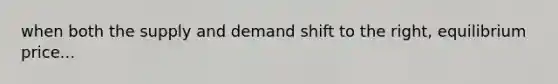 when both the supply and demand shift to the right, equilibrium price...