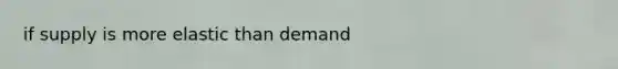 if supply is more elastic than demand