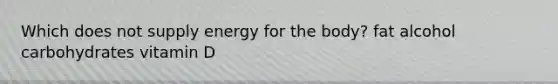 Which does not supply energy for the body? fat alcohol carbohydrates vitamin D