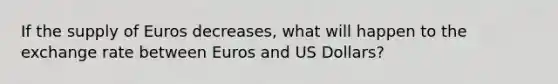 If the supply of Euros decreases, what will happen to the exchange rate between Euros and US Dollars?