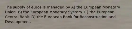 The supply of euros is managed by A) the European Monetary Union. B) the European Monetary System. C) the European Central Bank. D) the European Bank for Reconstruction and Development.